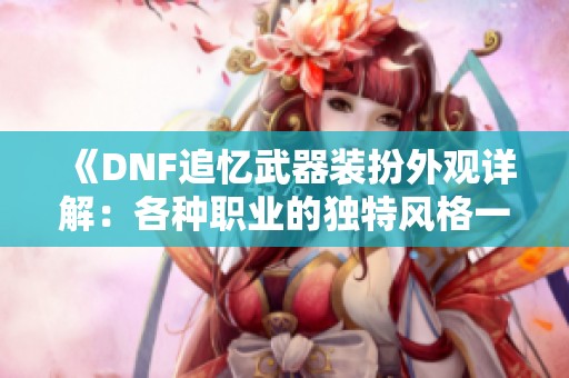 《DNF追忆武器装扮外观详解：各种职业的独特风格一网打尽》