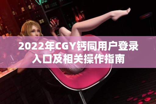 2022年CGY钙同用户登录入口及相关操作指南