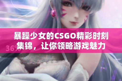 暴躁少女的CSGO精彩时刻集锦，让你领略游戏魅力