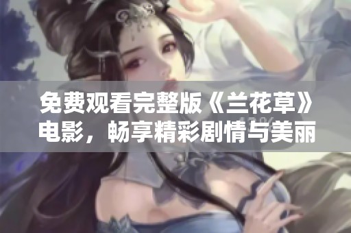 免费观看完整版《兰花草》电影，畅享精彩剧情与美丽画面