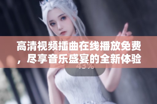 高清视频插曲在线播放免费，尽享音乐盛宴的全新体验