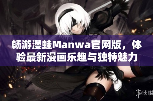 畅游漫蛙Manwa官网版，体验最新漫画乐趣与独特魅力