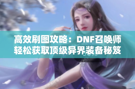 高效刷图攻略：DNF召唤师轻松获取顶级异界装备秘笈