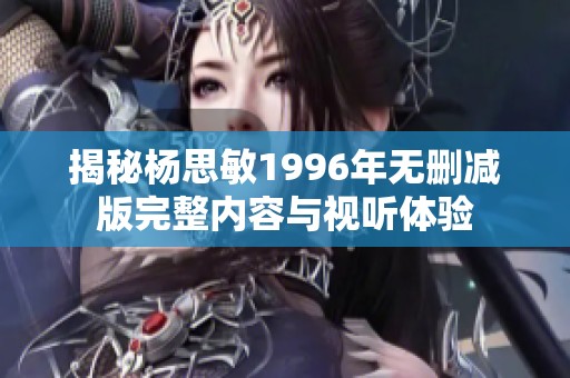 揭秘杨思敏1996年无删减版完整内容与视听体验