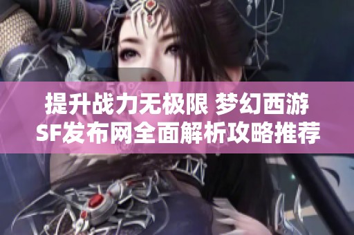 提升战力无极限 梦幻西游SF发布网全面解析攻略推荐