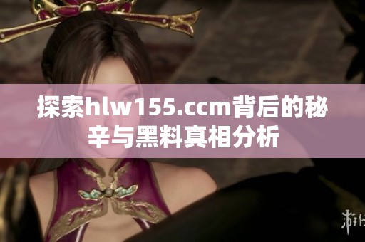 探索hlw155.ccm背后的秘辛与黑料真相分析