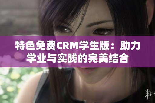 特色免费CRM学生版：助力学业与实践的完美结合