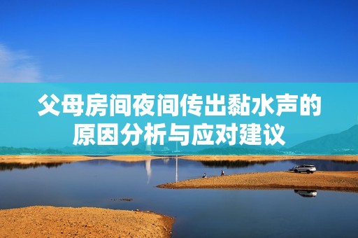 父母房间夜间传出黏水声的原因分析与应对建议