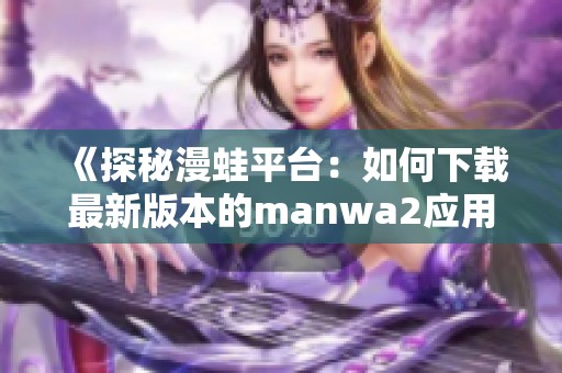 《探秘漫蛙平台：如何下载最新版本的manwa2应用》