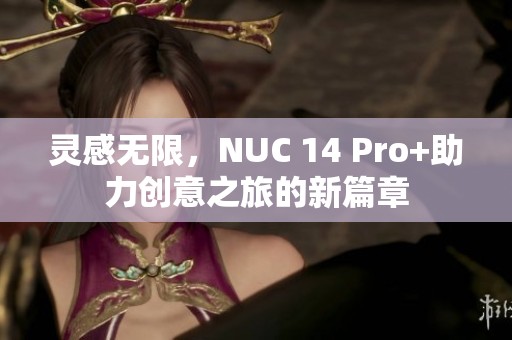 灵感无限，NUC 14 Pro+助力创意之旅的新篇章