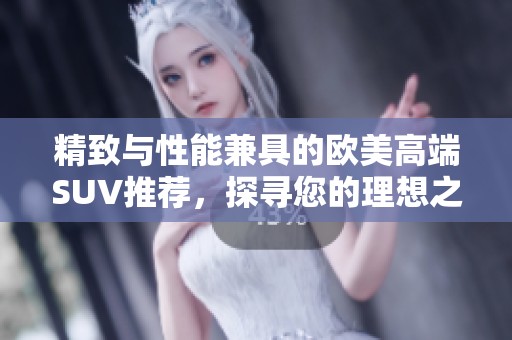 精致与性能兼具的欧美高端SUV推荐，探寻您的理想之选