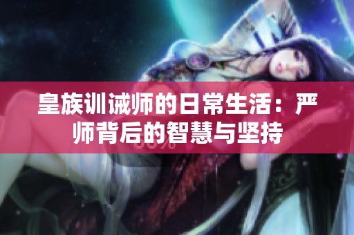 皇族训诫师的日常生活：严师背后的智慧与坚持