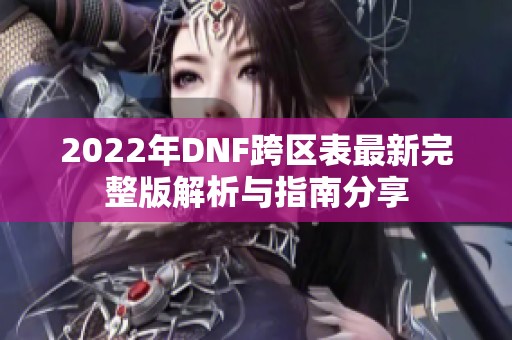 2022年DNF跨区表最新完整版解析与指南分享