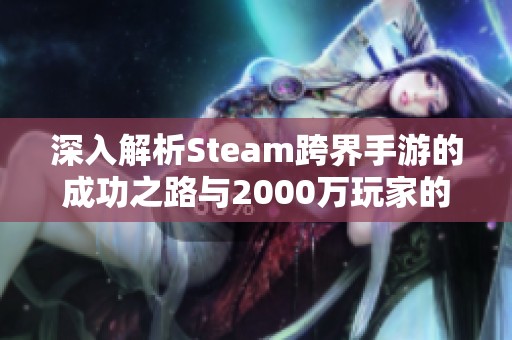 深入解析Steam跨界手游的成功之路与2000万玩家的狂欢盛宴