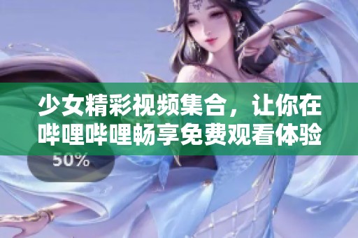 少女精彩视频集合，让你在哔哩哔哩畅享免费观看体验