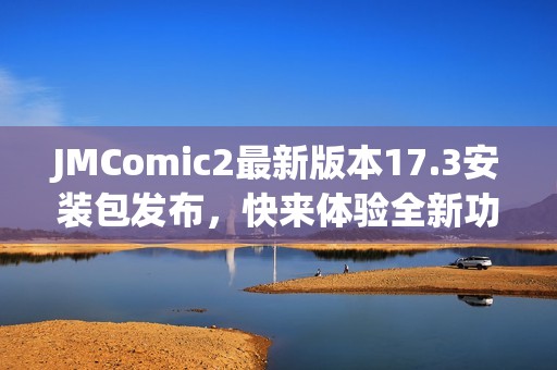 JMComic2最新版本17.3安装包发布，快来体验全新功能！