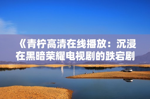 《青柠高清在线播放：沉浸在黑暗荣耀电视剧的跌宕剧情中》