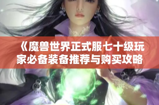 《魔兽世界正式服七十级玩家必备装备推荐与购买攻略》