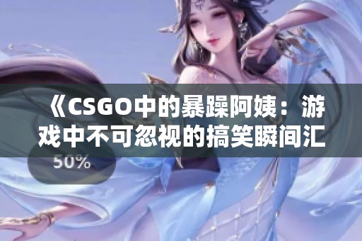 《CSGO中的暴躁阿姨：游戏中不可忽视的搞笑瞬间汇编》