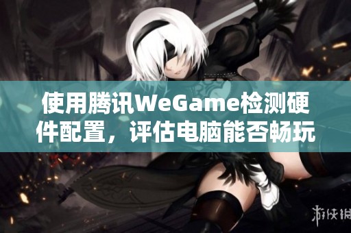 使用腾讯WeGame检测硬件配置，评估电脑能否畅玩吃鸡游戏