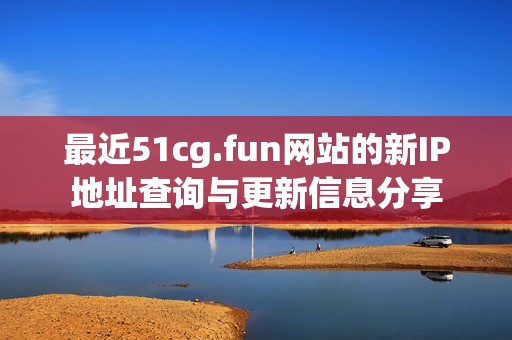 最近51cg.fun网站的新IP地址查询与更新信息分享