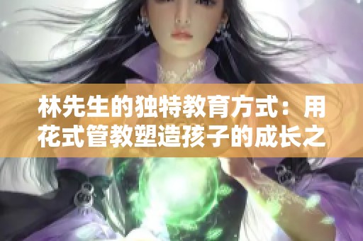 林先生的独特教育方式：用花式管教塑造孩子的成长之路