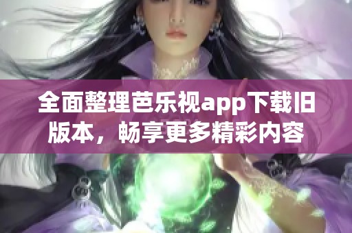 全面整理芭乐视app下载旧版本，畅享更多精彩内容