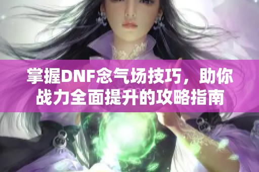 掌握DNF念气场技巧，助你战力全面提升的攻略指南