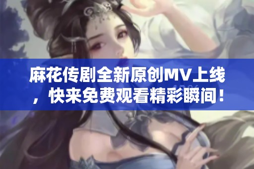 麻花传剧全新原创MV上线，快来免费观看精彩瞬间！