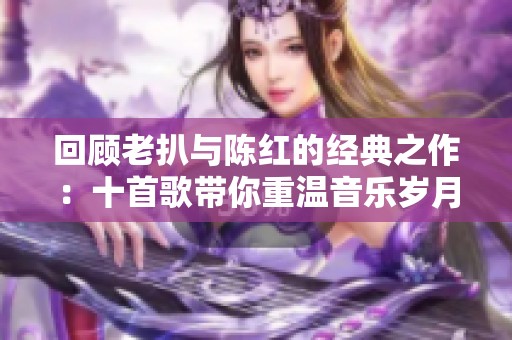 回顾老扒与陈红的经典之作：十首歌带你重温音乐岁月