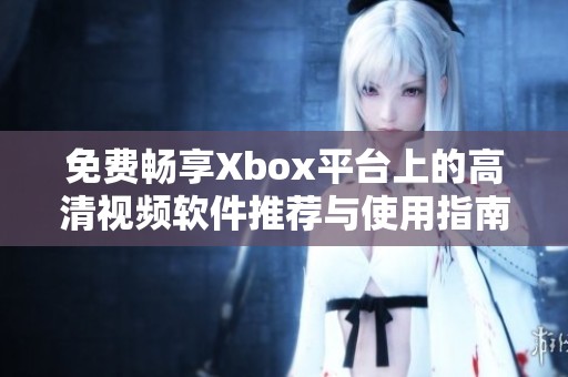 免费畅享Xbox平台上的高清视频软件推荐与使用指南