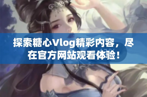 探索糖心Vlog精彩内容，尽在官方网站观看体验！