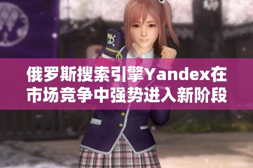 俄罗斯搜索引擎Yandex在市场竞争中强势进入新阶段