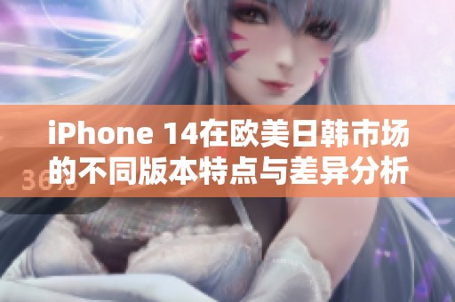 iPhone 14在欧美日韩市场的不同版本特点与差异分析