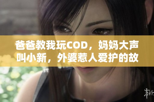 爸爸教我玩COD，妈妈大声叫小新，外婆惹人爱护的故事