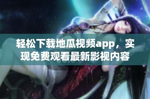 轻松下载地瓜视频app，实现免费观看最新影视内容