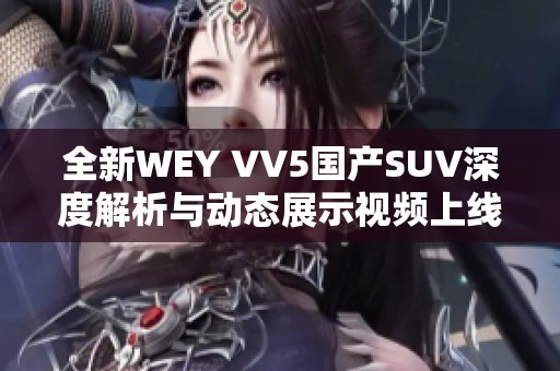 全新WEY VV5国产SUV深度解析与动态展示视频上线