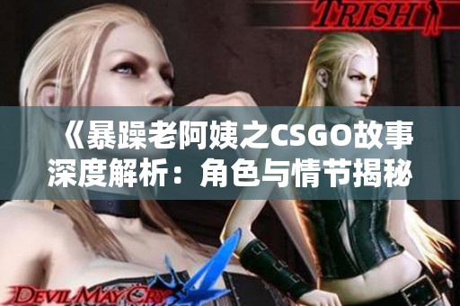 《暴躁老阿姨之CSGO故事深度解析：角色与情节揭秘》