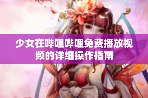 少女在哔哩哔哩免费播放视频的详细操作指南