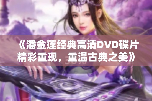 《潘金莲经典高清DVD碟片精彩重现，重温古典之美》