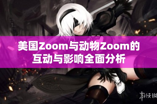 美国Zoom与动物Zoom的互动与影响全面分析