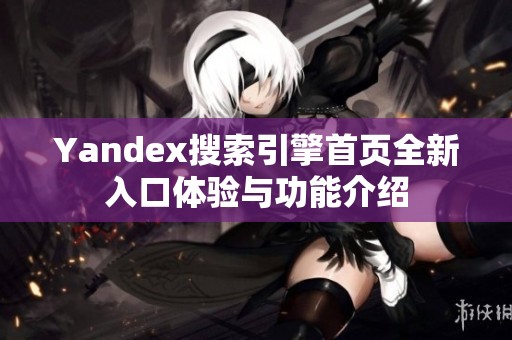 Yandex搜索引擎首页全新入口体验与功能介绍