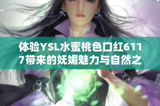 体验YSL水蜜桃色口红6117带来的妩媚魅力与自然之美