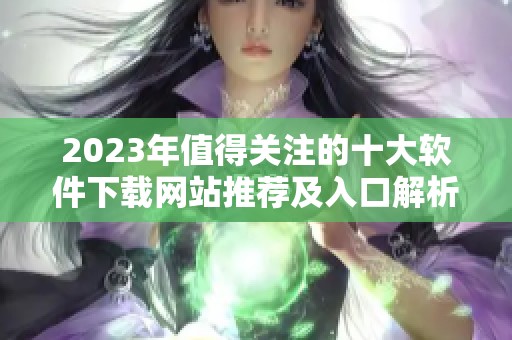 2023年值得关注的十大软件下载网站推荐及入口解析