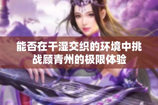 能否在干湿交织的环境中挑战顾青州的极限体验