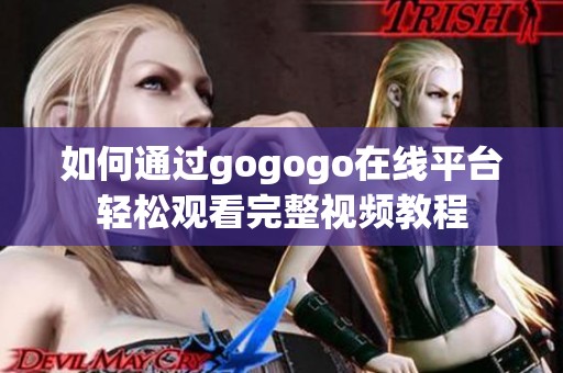 如何通过gogogo在线平台轻松观看完整视频教程