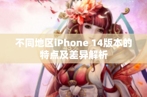 不同地区iPhone 14版本的特点及差异解析