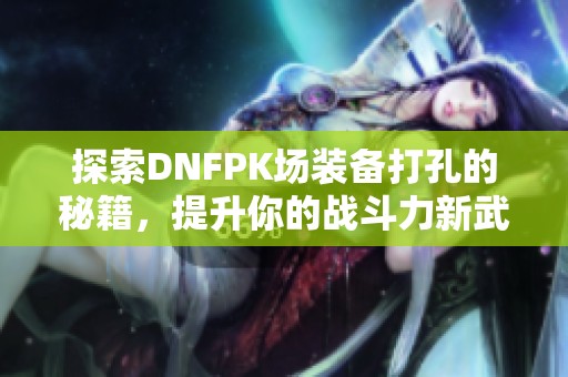 探索DNFPK场装备打孔的秘籍，提升你的战斗力新武器