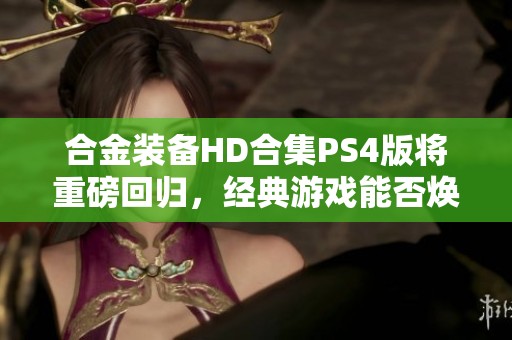 合金装备HD合集PS4版将重磅回归，经典游戏能否焕发新生？