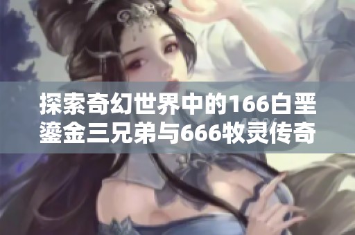 探索奇幻世界中的166白垩鎏金三兄弟与666牧灵传奇